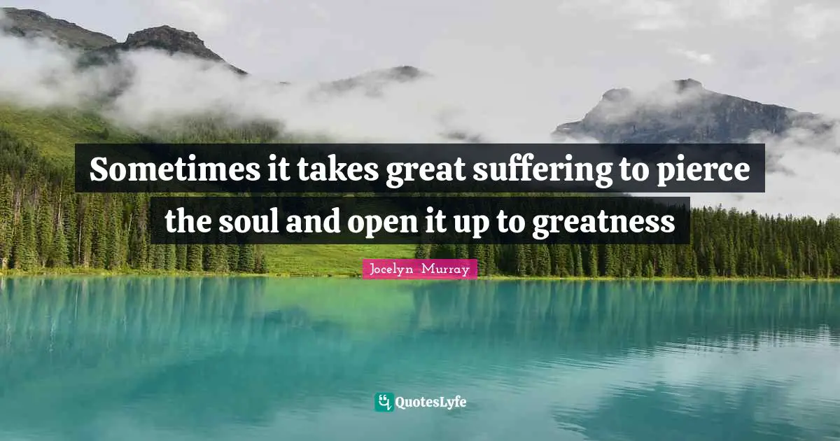 Sometimes it takes great suffering to pierce the soul and open it up to greatness