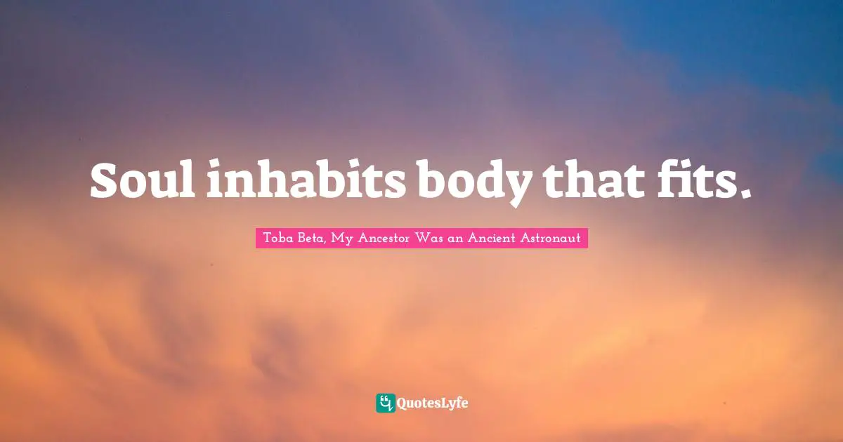 Soul inhabits body that fits.