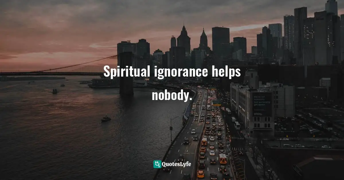 Spiritual ignorance helps nobody.
