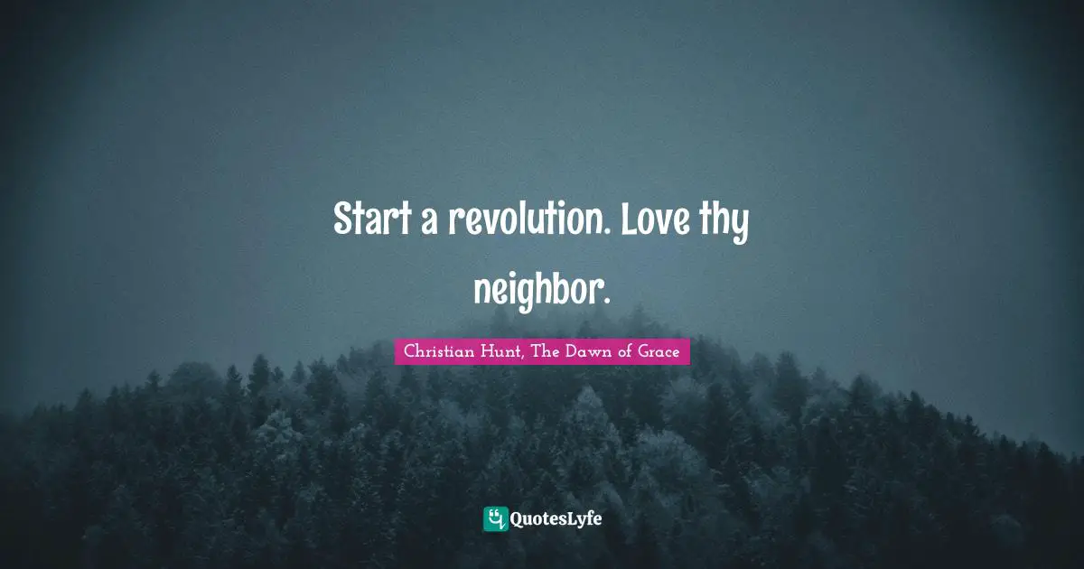 Start a revolution. Love thy neighbor.