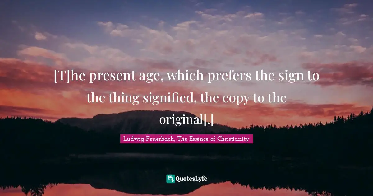 [T]he present age, which prefers the sign to the thing signified, the copy to the original[.]