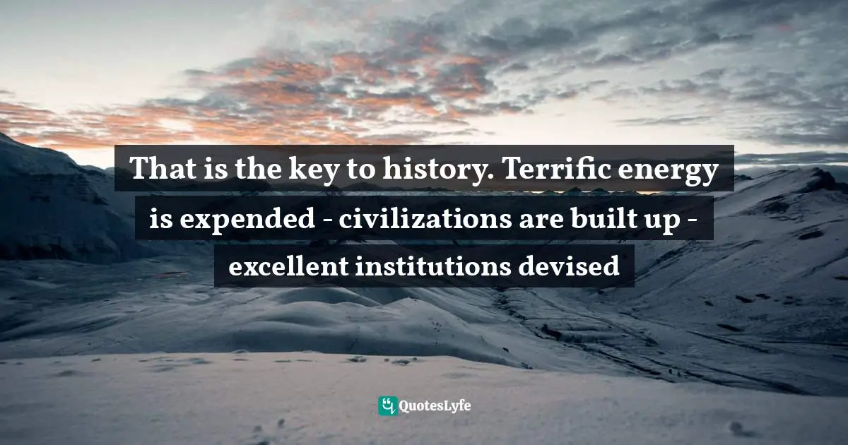 That is the key to history. Terrific energy is expended - civilizations are built up - excellent institutions devised