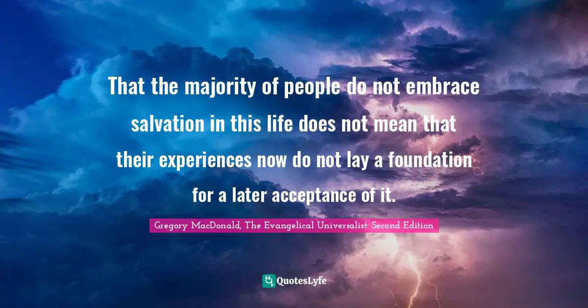 That the majority of people do not embrace salvation in this life does not mean that their experiences now do not lay a foundation for a later acceptance of it.