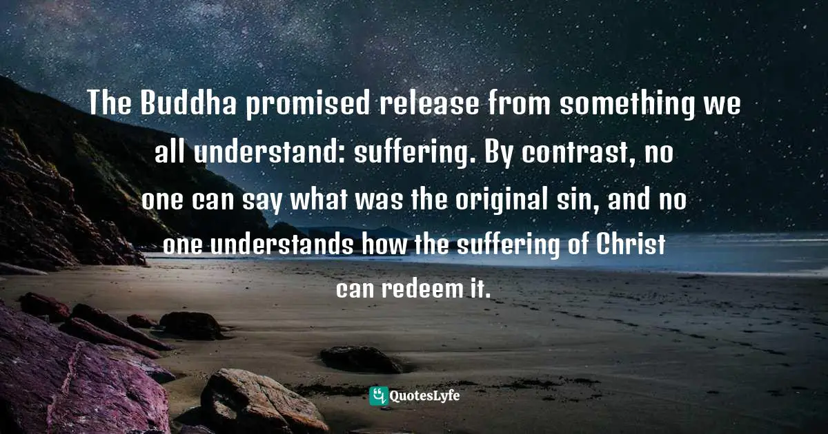 The Buddha promised release from something we all understand: suffering. By contrast, no one can say what was the original sin, and no one understands how the suffering of Christ can redeem it.