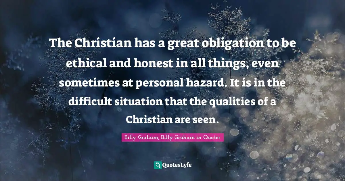 The Christian has a great obligation to be ethical and honest in all things, even sometimes at personal hazard. It is in the difficult situation that the qualities of a Christian are seen.