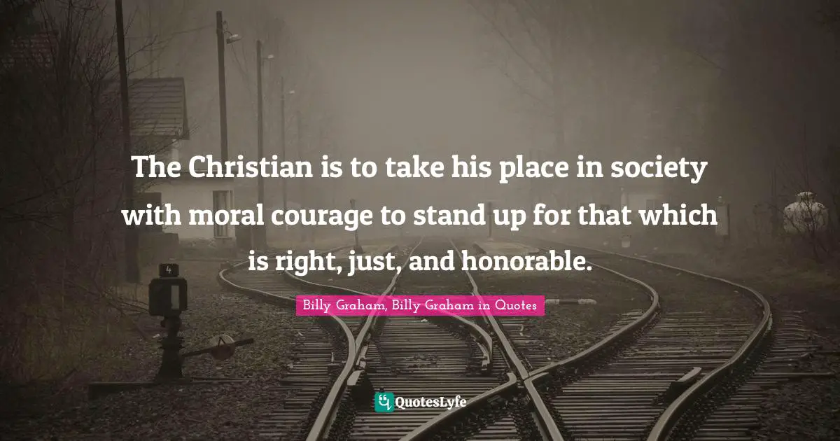 The Christian is to take his place in society with moral courage to stand up for that which is right, just, and honorable.