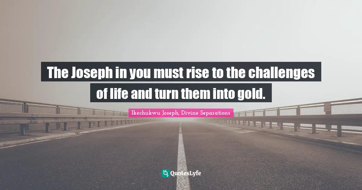 The Joseph in you must rise to the challenges of life and turn them into gold.