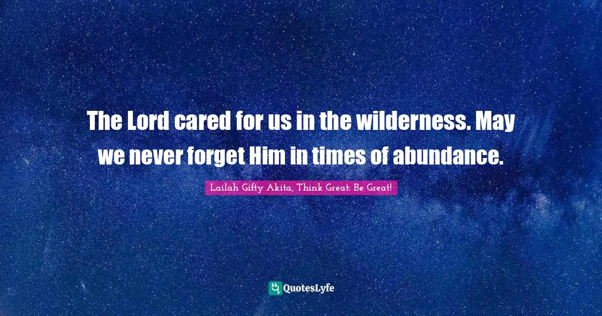 The Lord cared for us in the wilderness. May we never forget Him in times of abundance.
