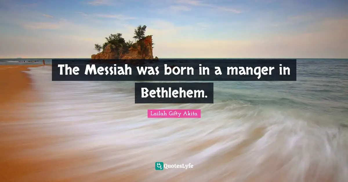 The Messiah was born in a manger in Bethlehem.