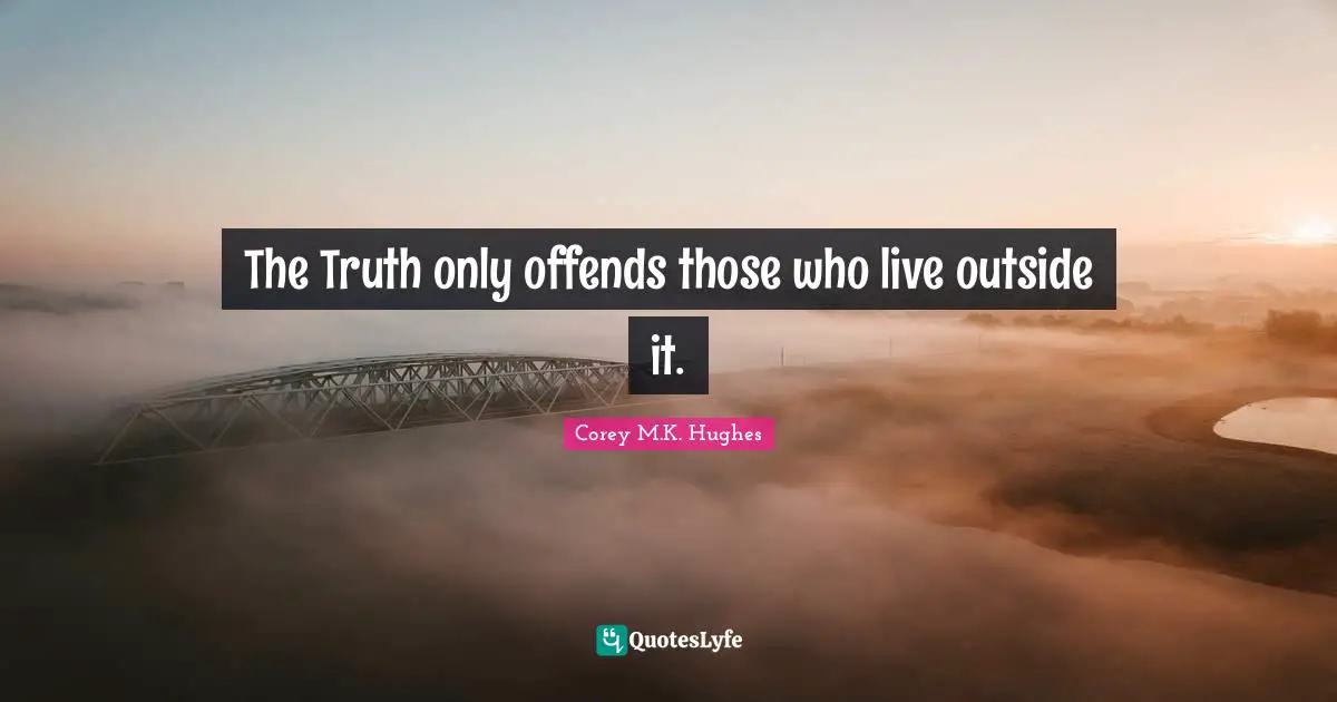 The Truth only offends those who live outside it.