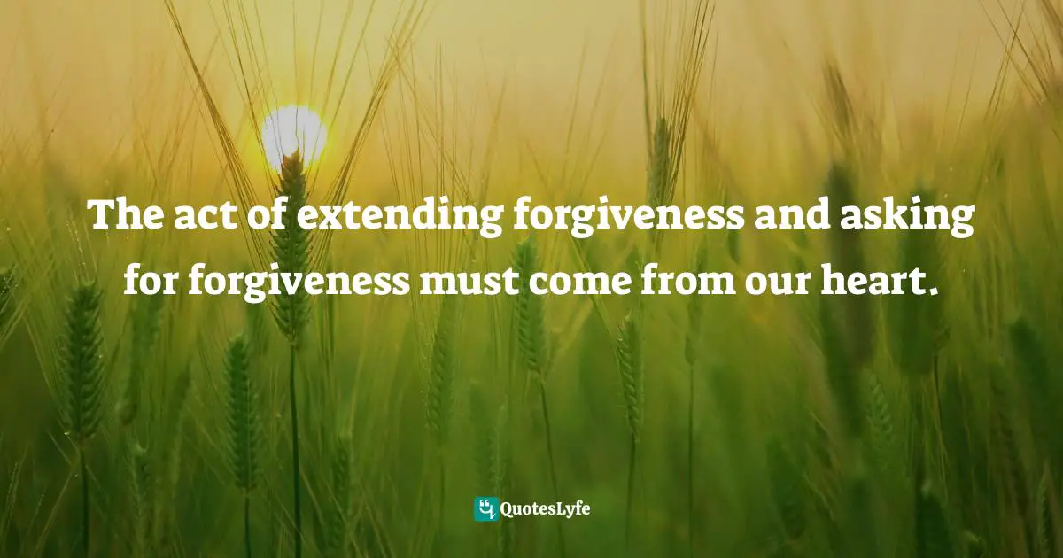 The act of extending forgiveness and asking for forgiveness must come from our heart.