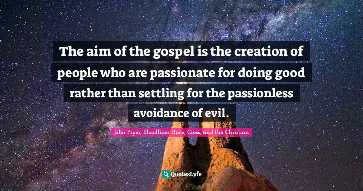 The aim of the gospel is the creation of people who are passionate for doing good rather than settling for the passionless avoidance of evil.
