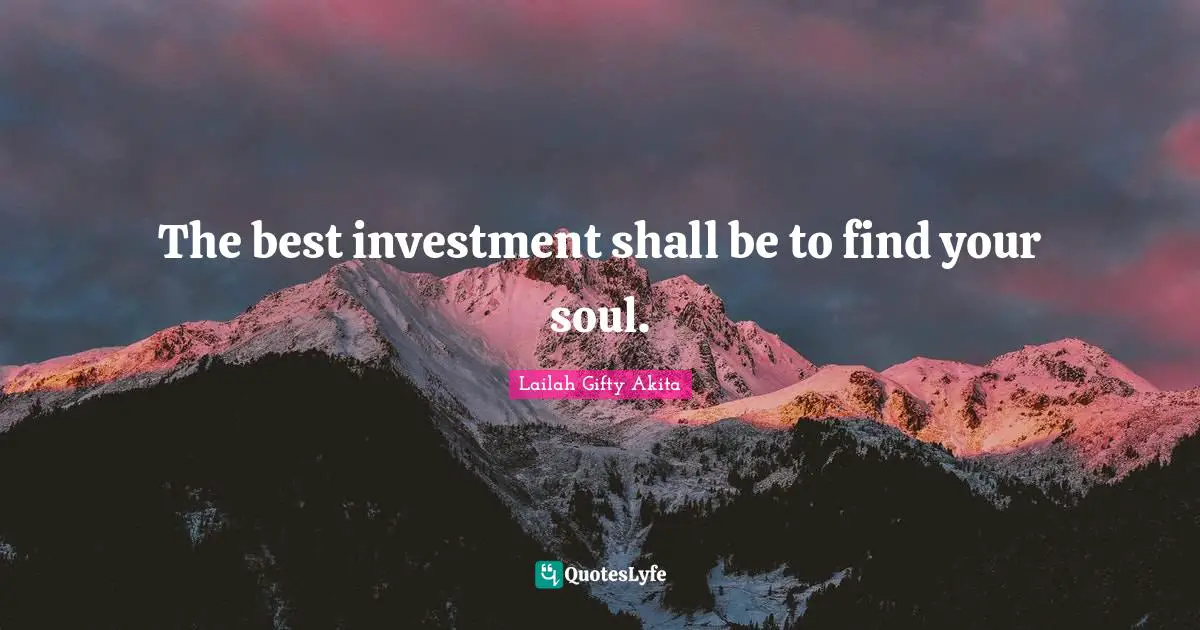 The best investment shall be to find your soul.