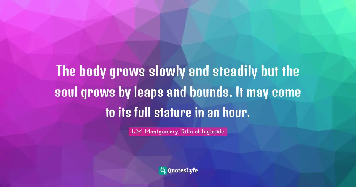 Adulthood Quotes: "The body grows slowly and steadily but the soul grows by leaps and bounds. It may come to its full stature in an hour."