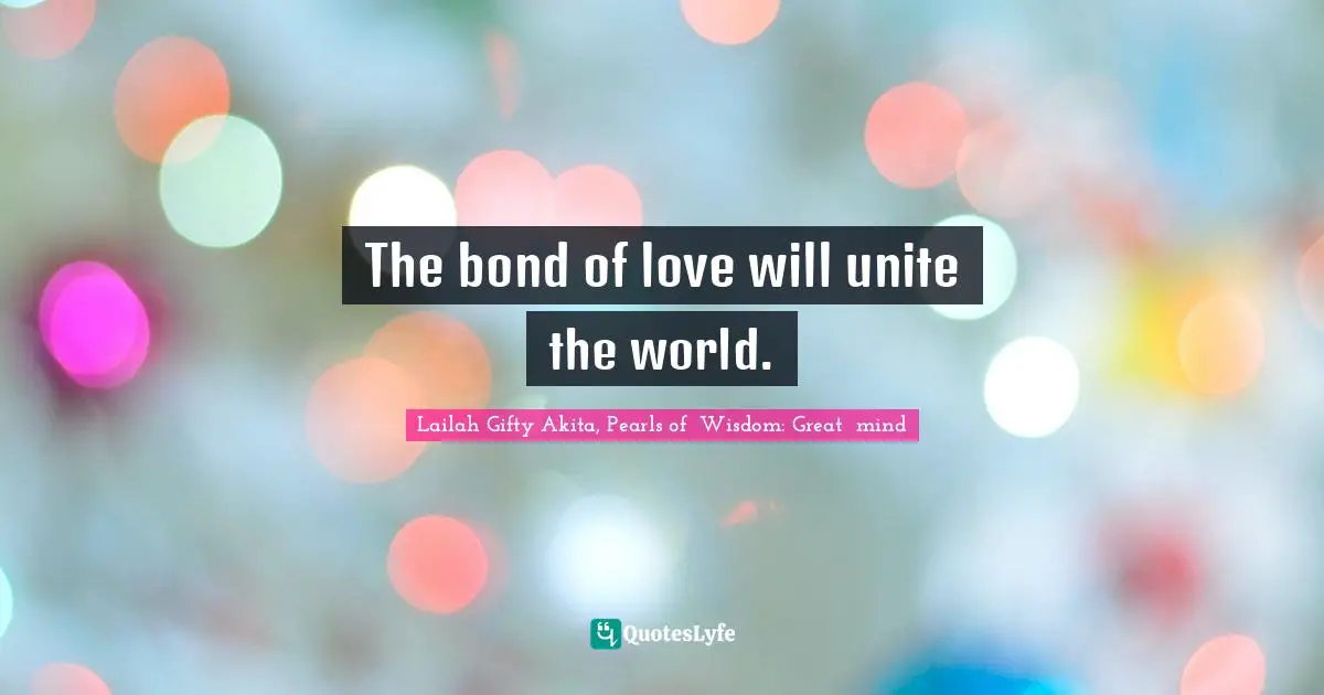 The bond of love will unite the world.