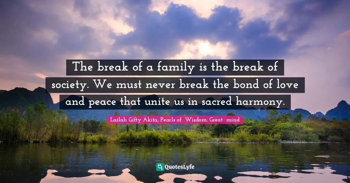 The break of a family is the break of society. We must never break the bond of love and peace that unite us in sacred harmony.