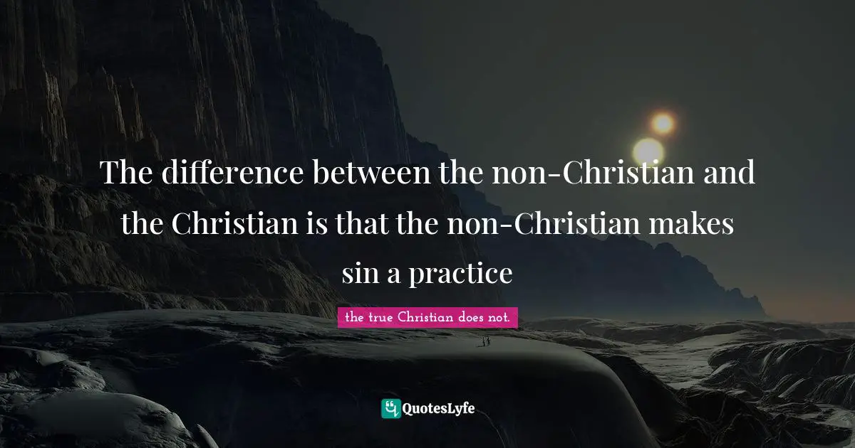 The difference between the non-Christian and the Christian is that the non-Christian makes sin a practice