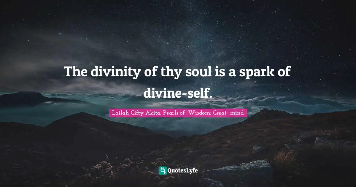The divinity of thy soul is a spark of divine-self.