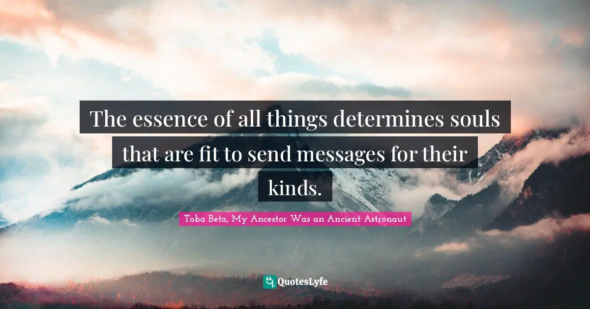 Essence Of Life Quotes: "The essence of all things determines souls that are fit to send messages for their kinds."