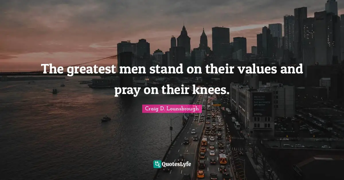 The greatest men stand on their values and pray on their knees.
