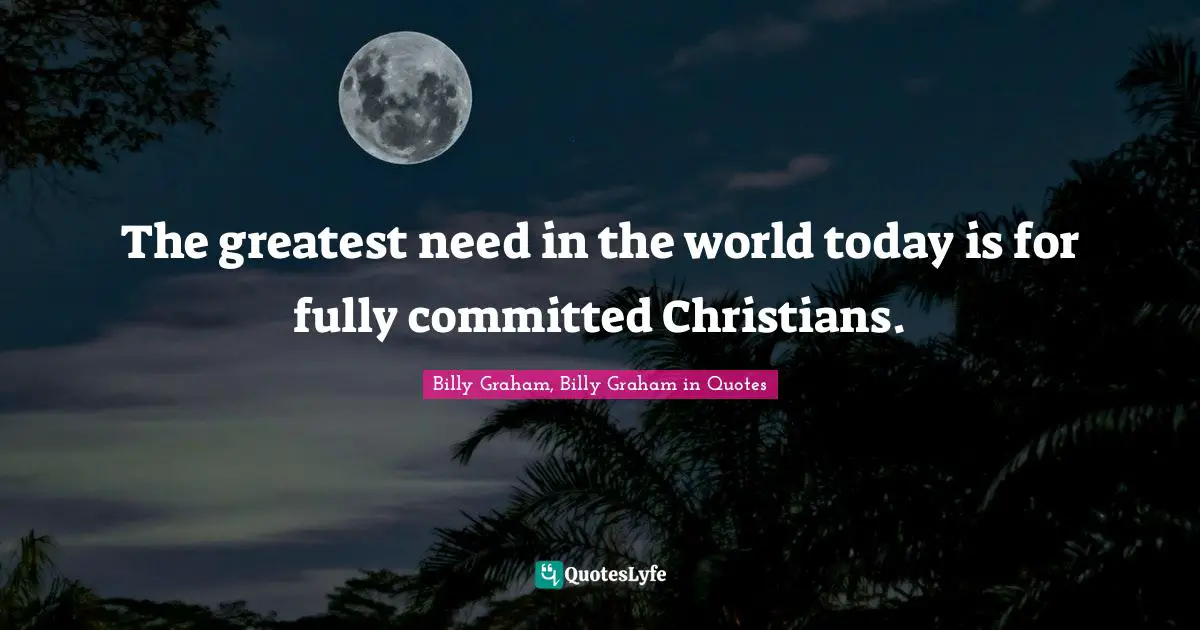 The greatest need in the world today is for fully committed Christians.