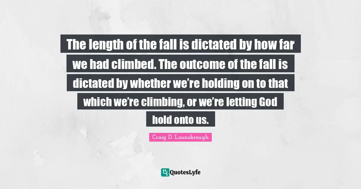Grasping Quotes: "The length of the fall is dictated by how far we had climbed. The outcome of the fall is dictated by whether we’re holding on to that which we’re climbing, or we’re letting God hold onto us."