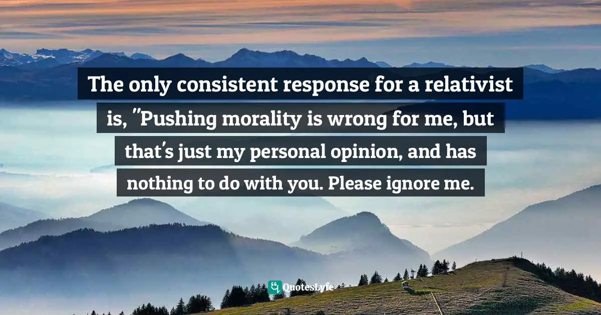 The only consistent response for a relativist is, "Pushing morality is wrong for me, but that's just my personal opinion, and has nothing to do with you. Please ignore me.