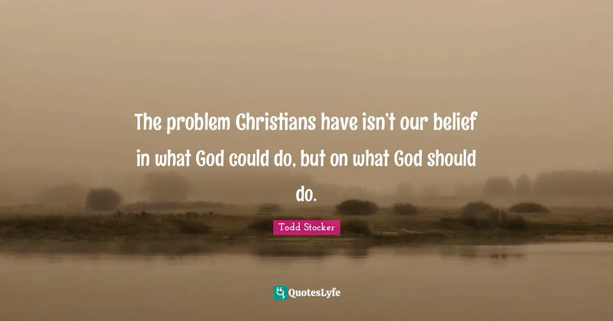 The problem Christians have isn’t our belief in what God could do, but on what God should do.