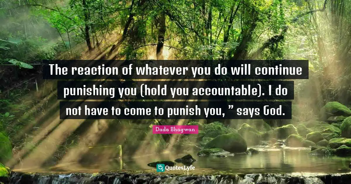 The reaction of whatever you do will continue punishing you (hold you accountable). I do not have to come to punish you, ” says God.