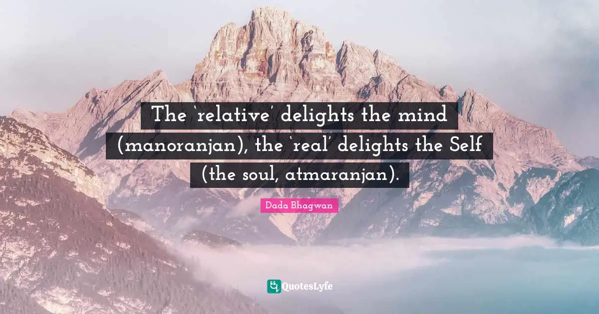 The ‘relative’ delights the mind (manoranjan), the ‘real’ delights the Self (the soul, atmaranjan).