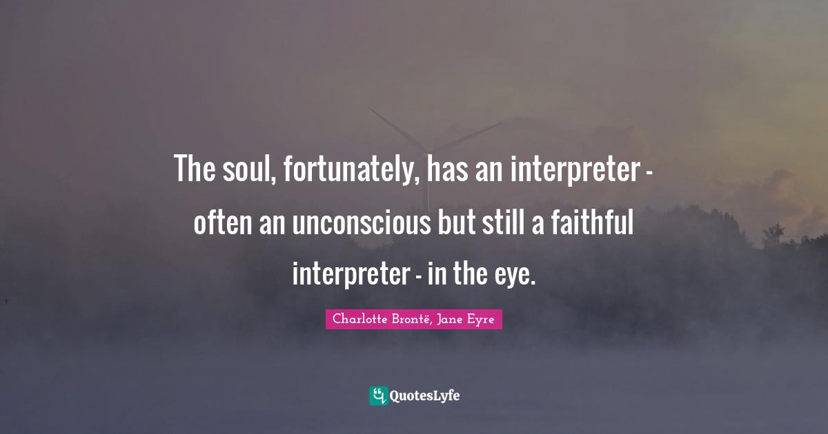 The soul, fortunately, has an interpreter - often an unconscious but still a faithful interpreter - in the eye.