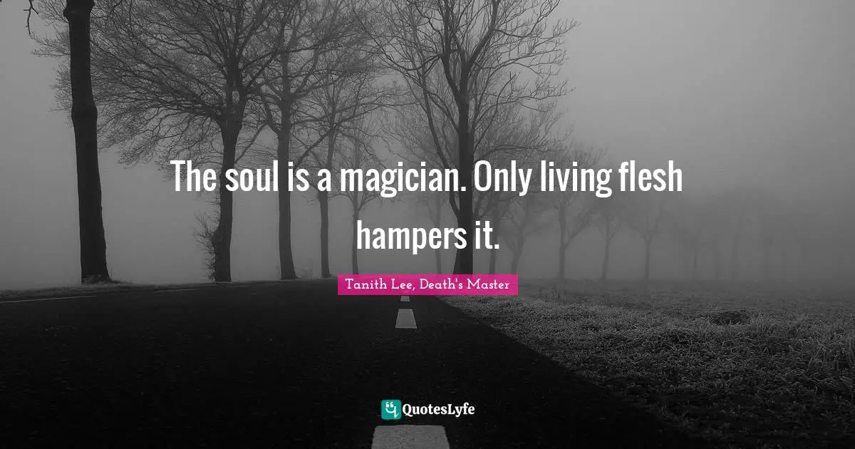 Master Quotes: "The soul is a magician. Only living flesh hampers it."