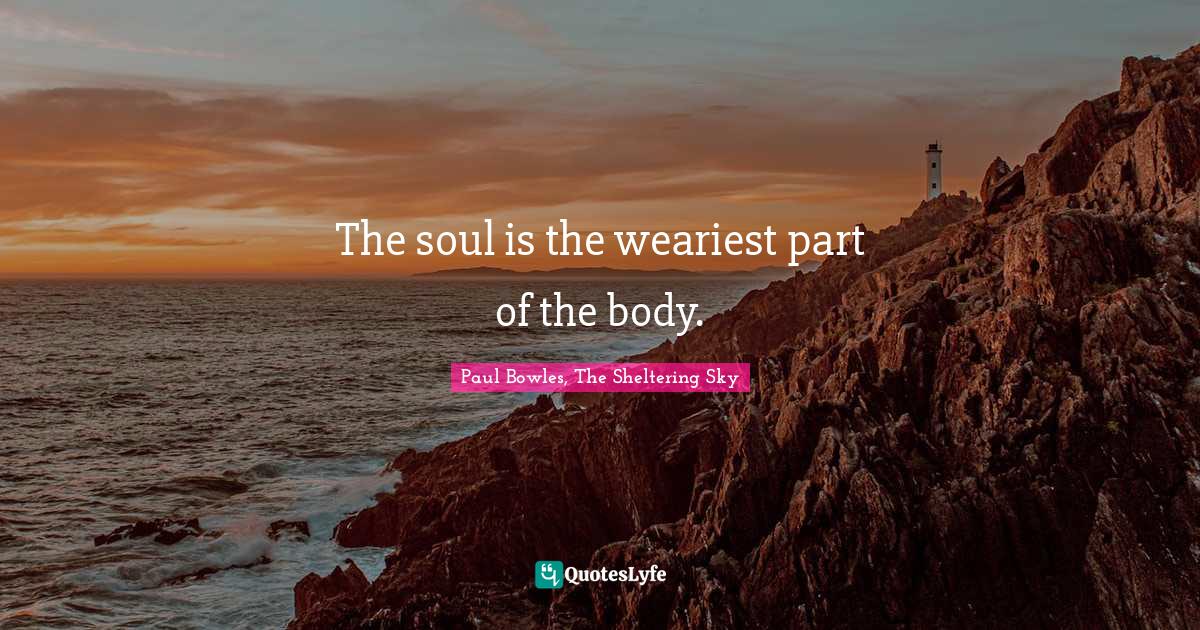 The Sheltering Sky Quotes The Soul Is The Weariest Part Of The Body.... Quote By Paul Bowles, The  Sheltering Sky - Quoteslyfe