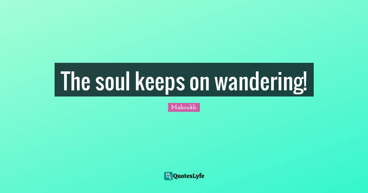 The soul keeps on wandering!