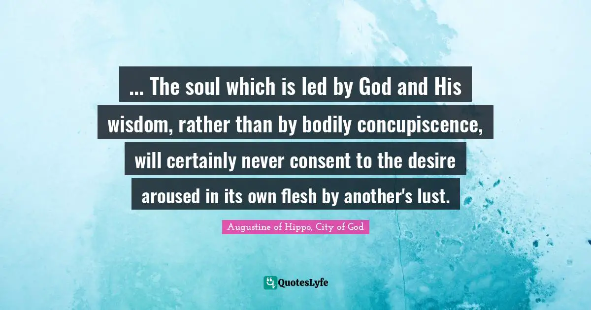 ... The soul which is led by God and His wisdom, rather than by bodily concupiscence, will certainly never consent to the desire aroused in its own flesh by another's lust.