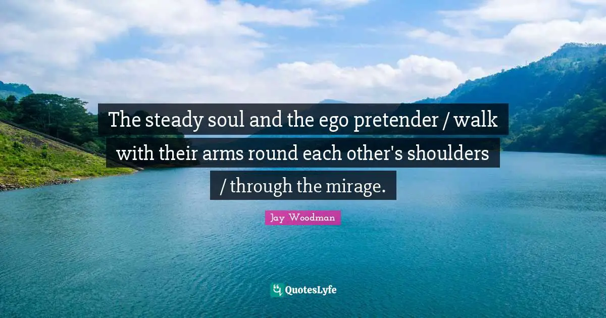 Jay Woodman Quotes: The steady soul and the ego pretender / walk with their arms round each other's shoulders / through the mirage.