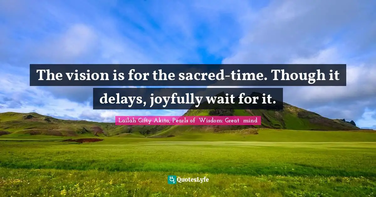 The vision is for the sacred-time. Though it delays, joyfully wait for it.