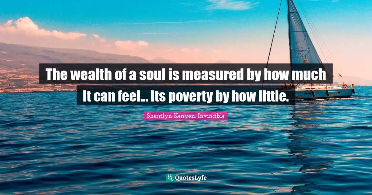 Sherrilyn Kenyon, Invincible Quotes: "The wealth of a soul is measured by how much it can feel... its poverty by how little."