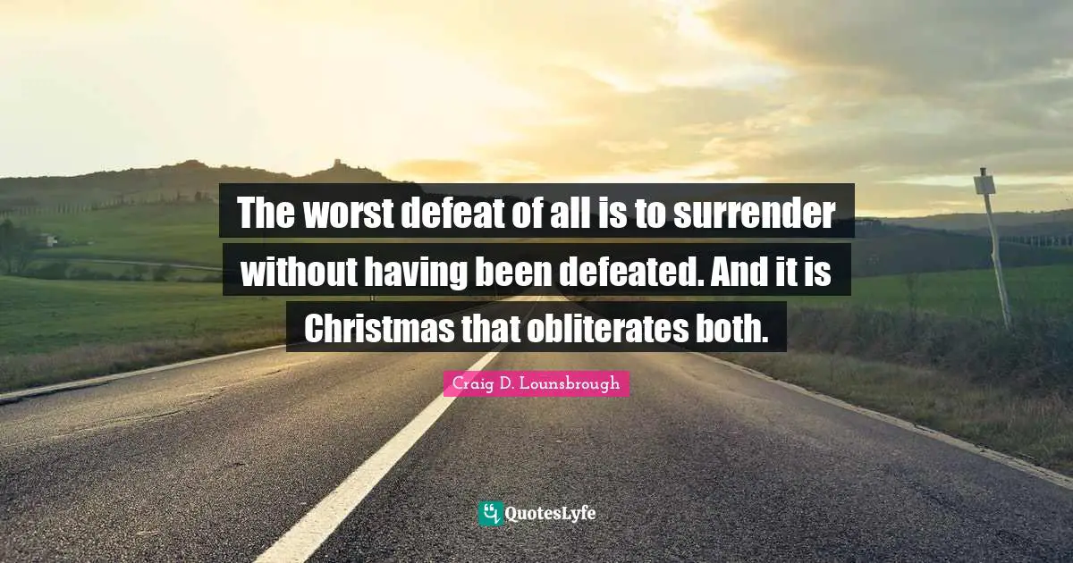 The worst defeat of all is to surrender without having been defeated. And it is Christmas that obliterates both.