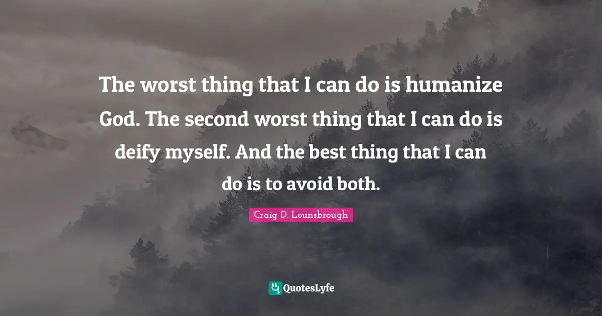 Avoid Quotes: "The worst thing that I can do is humanize God. The second worst thing that I can do is deify myself. And the best thing that I can do is to avoid both."