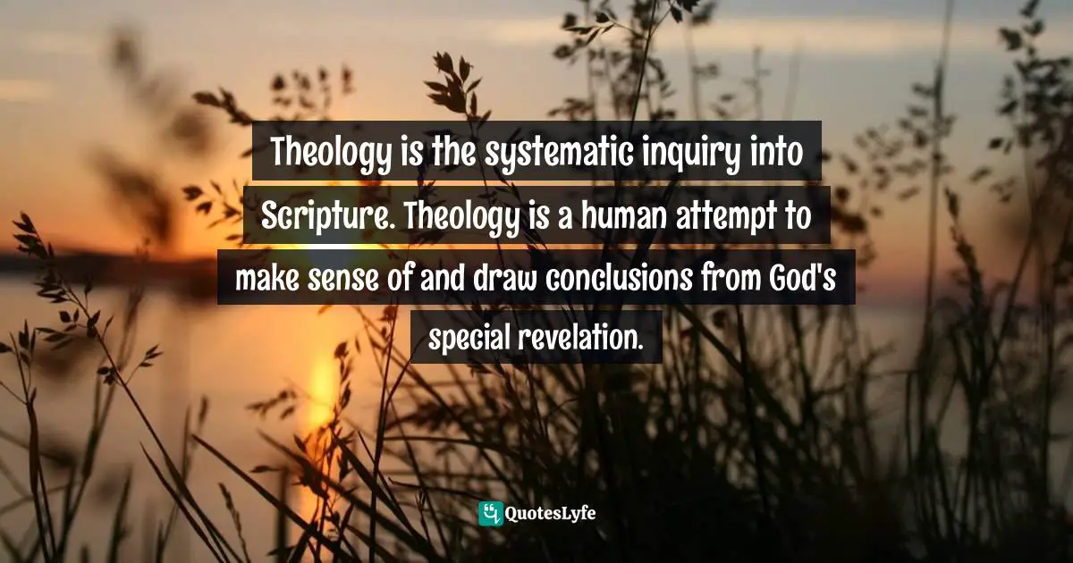 Perry G. Downs, Teaching For Spiritual Growth: An Introduction To Christian Education Quotes: "Theology is the systematic inquiry into Scripture. Theology is a human attempt to make sense of and draw conclusions from God's special revelation."