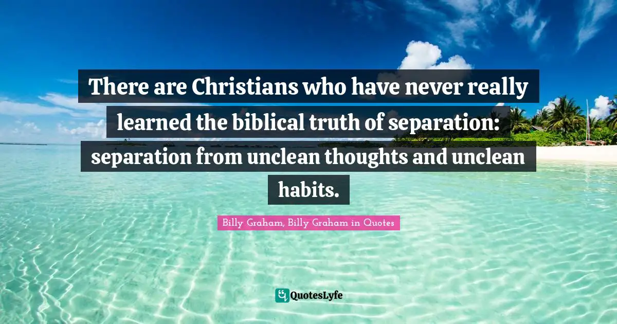 There are Christians who have never really learned the biblical truth of separation: separation from unclean thoughts and unclean habits.