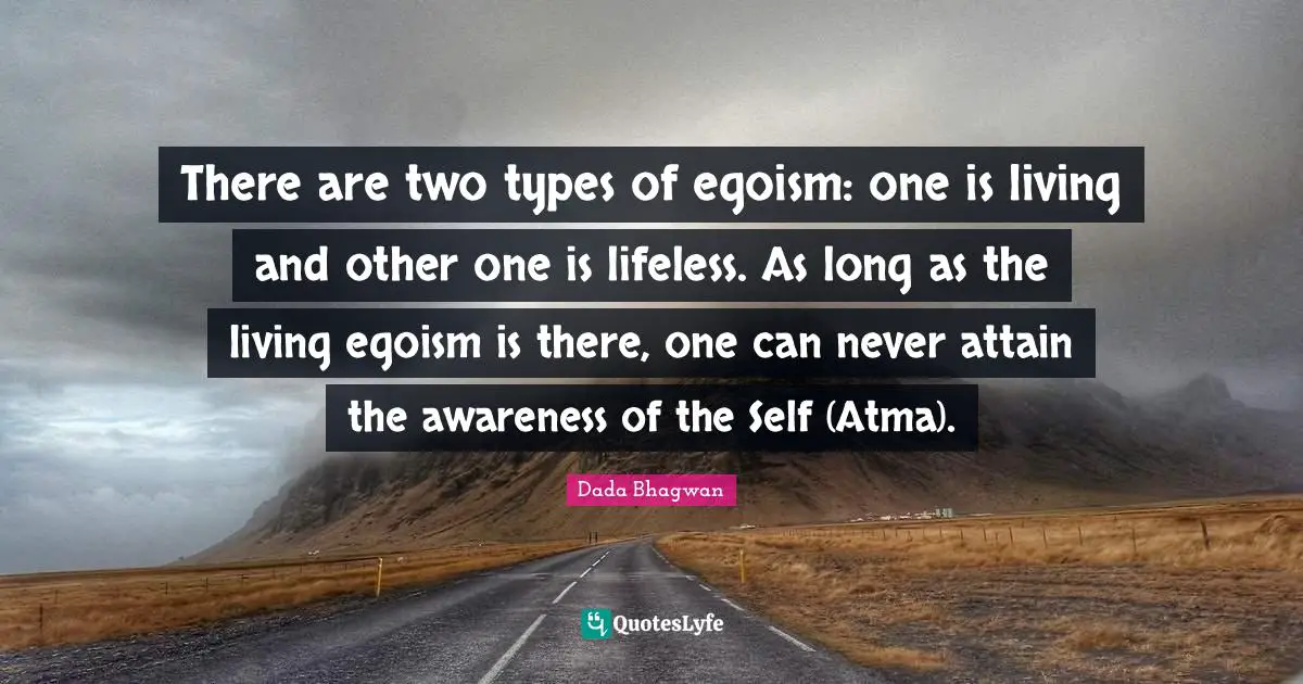 There are two types of egoism: one is living and other one is lifeless. As long as the living egoism is there, one can never attain the awareness of the Self (Atma).