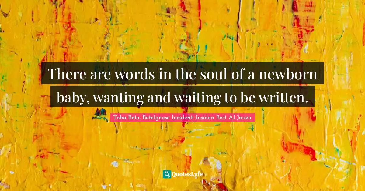 There are words in the soul of a newborn baby, wanting and waiting to be written.