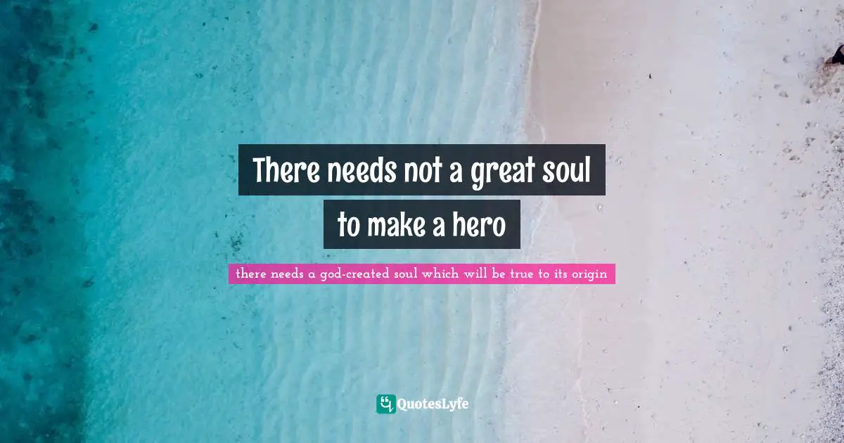 There needs not a great soul to make a hero