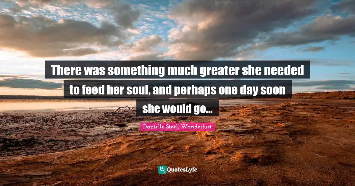 There was something much greater she needed to feed her soul, and perhaps one day soon she would go...
