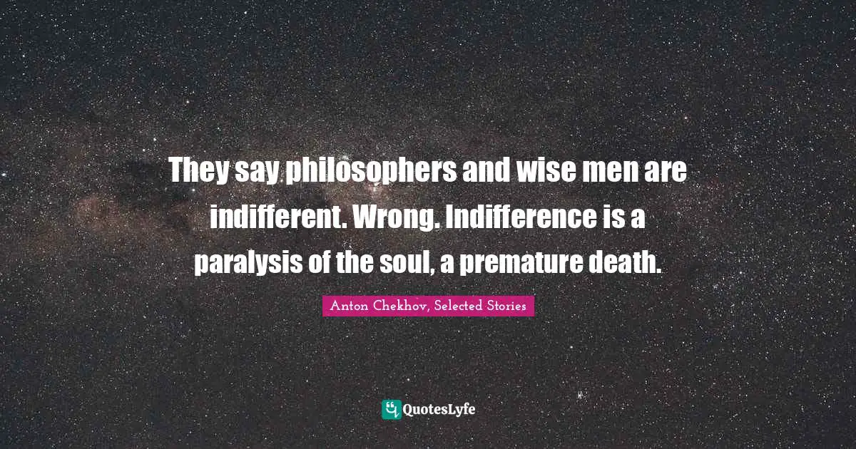 They say philosophers and wise men are indifferent. Wrong. Indifference is a paralysis of the soul, a premature death.
