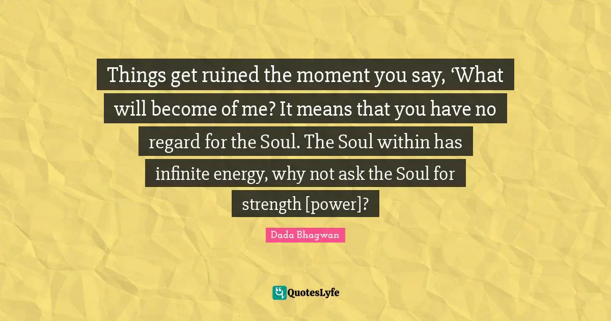 Things get ruined the moment you say, ‘What will become of me? It means that you have no regard for the Soul. The Soul within has infinite energy, why not ask the Soul for strength [power]?