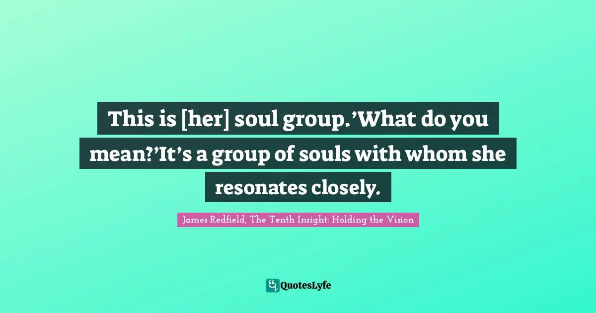 This is [her] soul group.’What do you mean?’It’s a group of souls with whom she resonates closely.