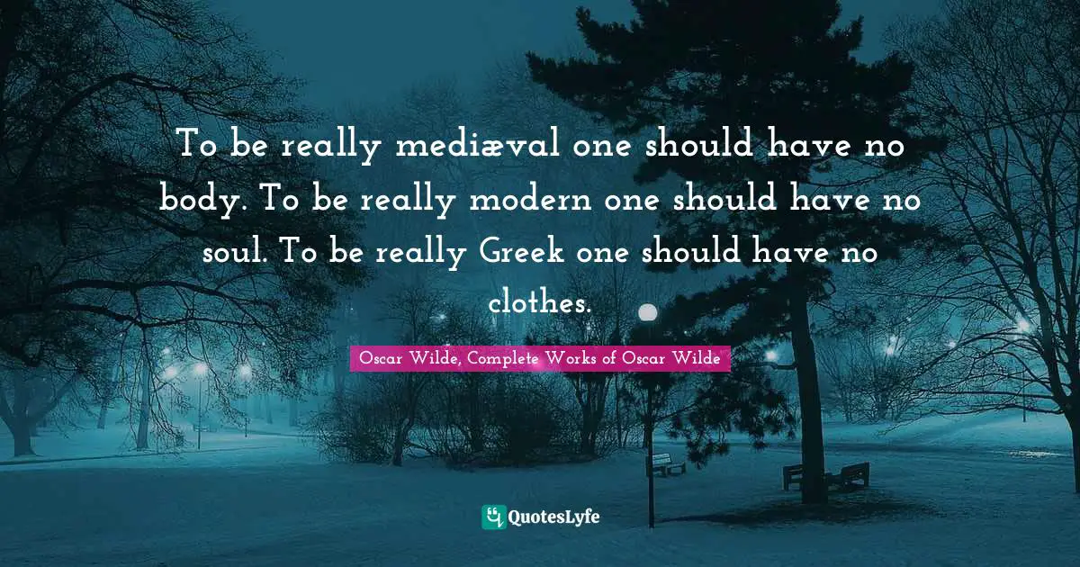 To be really mediæval one should have no body. To be really modern one should have no soul. To be really Greek one should have no clothes.